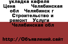 укладка кафеля . › Цена ­ 600 - Челябинская обл., Челябинск г. Строительство и ремонт » Услуги   . Челябинская обл.